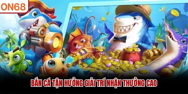 Bắn cá tận hưởng giải trí nhận thưởng cao