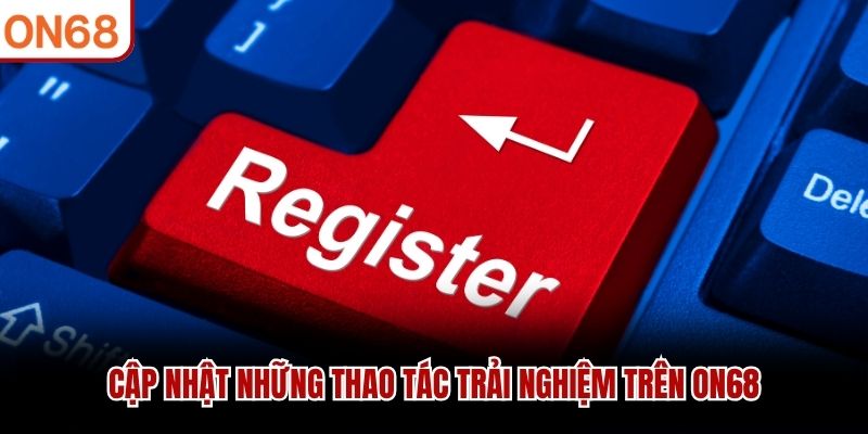 Cập nhật những thao tác trải nghiệm trên ON68